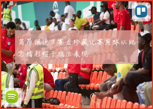 若昂佩德罗赛后珍藏比赛用球以纪念精彩帽子戏法表现