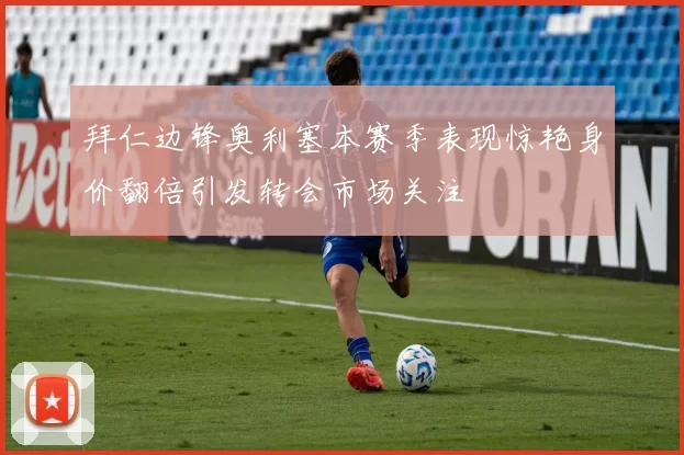 拜仁边锋奥利塞本赛季表现惊艳身价翻倍引发转会市场关注