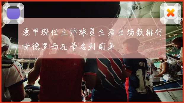 意甲现任主帅球员生涯出场数排行榜德罗西孔蒂名列前茅