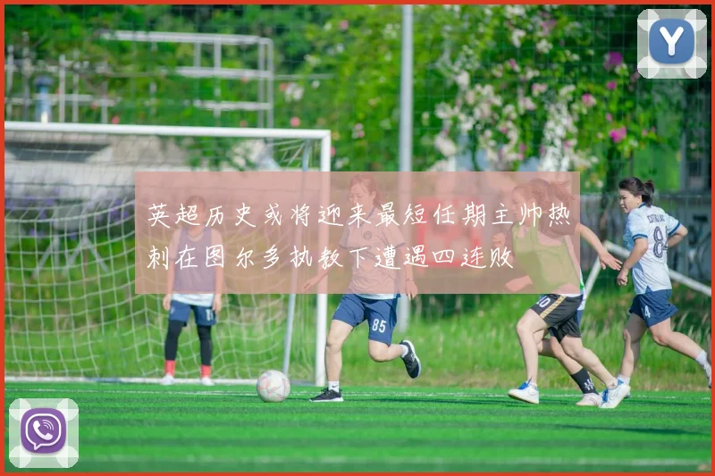 英超历史或将迎来最短任期主帅热刺在图尔多执教下遭遇四连败