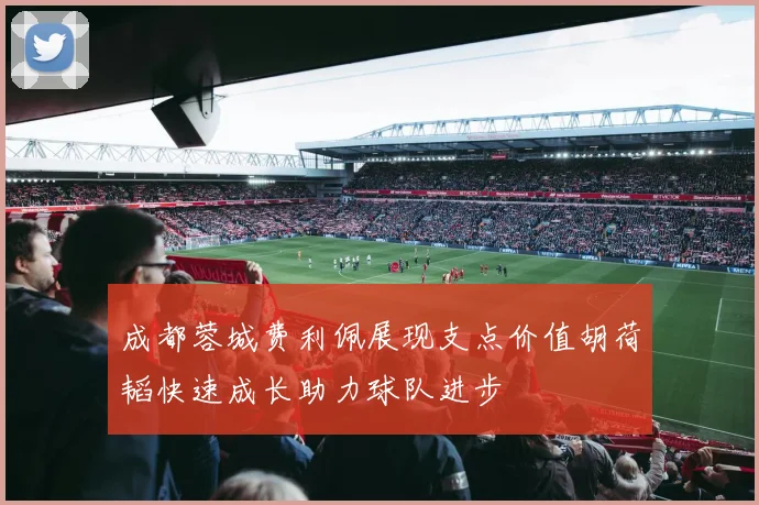 成都蓉城费利佩展现支点价值胡荷韬快速成长助力球队进步