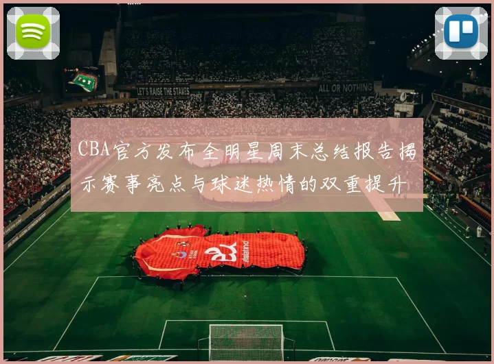 CBA官方发布全明星周末总结报告揭示赛事亮点与球迷热情的双重提升