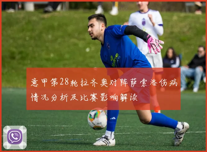 意甲第28轮拉齐奥对阵萨索洛伤病情况分析及比赛影响解读