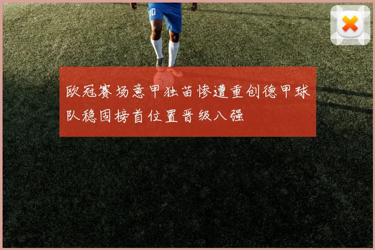 欧冠赛场意甲独苗惨遭重创德甲球队稳固榜首位置晋级八强