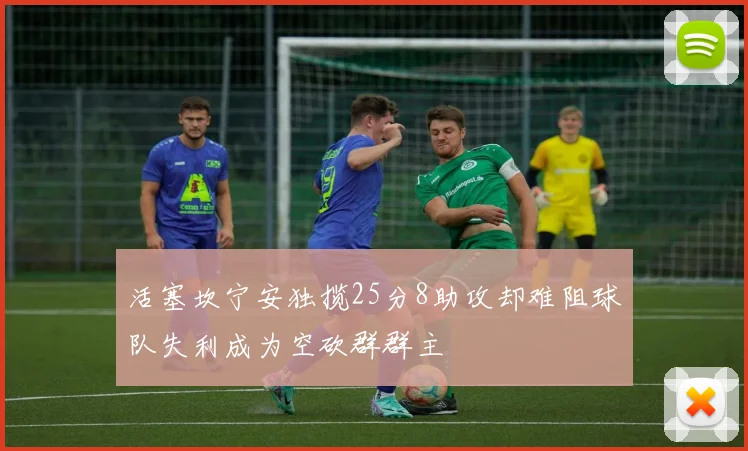 活塞坎宁安独揽25分8助攻却难阻球队失利成为空砍群群主