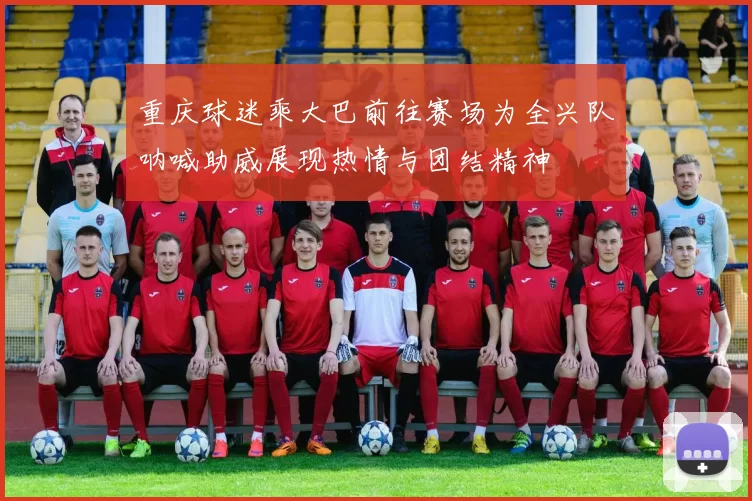 重庆球迷乘大巴前往赛场为全兴队呐喊助威展现热情与团结精神