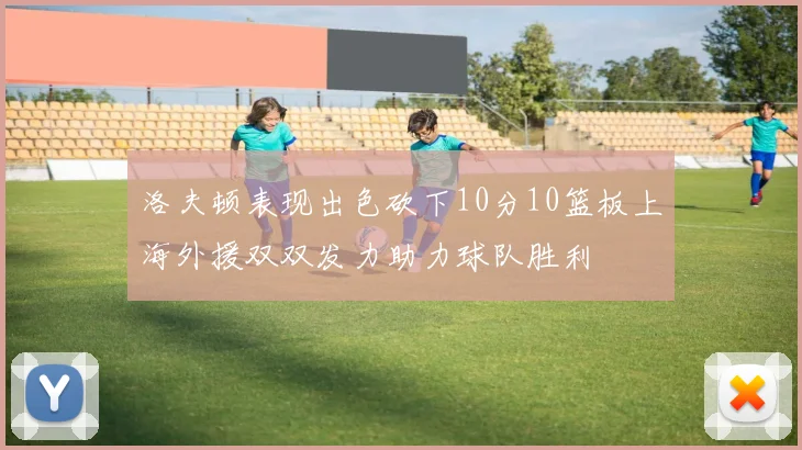 洛夫顿表现出色砍下10分10篮板上海外援双双发力助力球队胜利